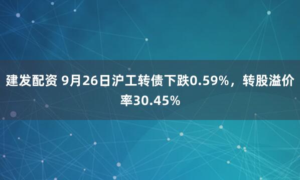 建发配资 9月26日沪工转债下跌0.59%,转股溢价率30.45%