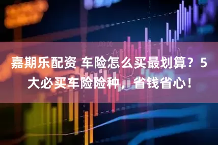 嘉期乐配资 车险怎么买最划算?5大必买车险险种,省钱省心!